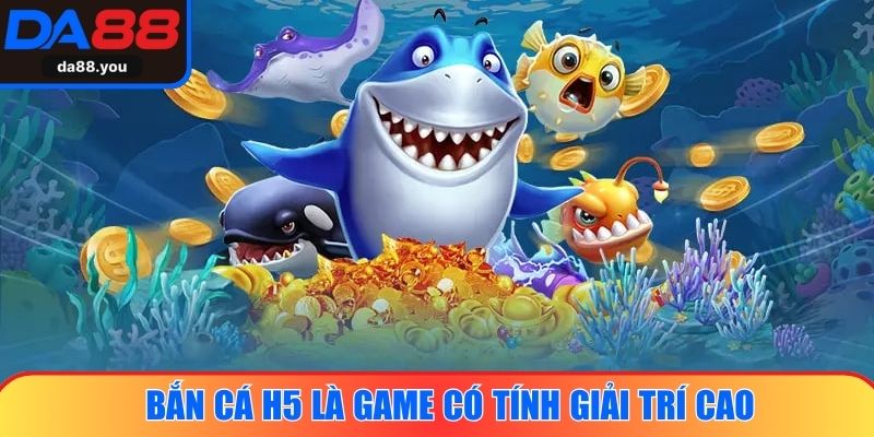 Bắn cá H5 là game có tính giải trí cao