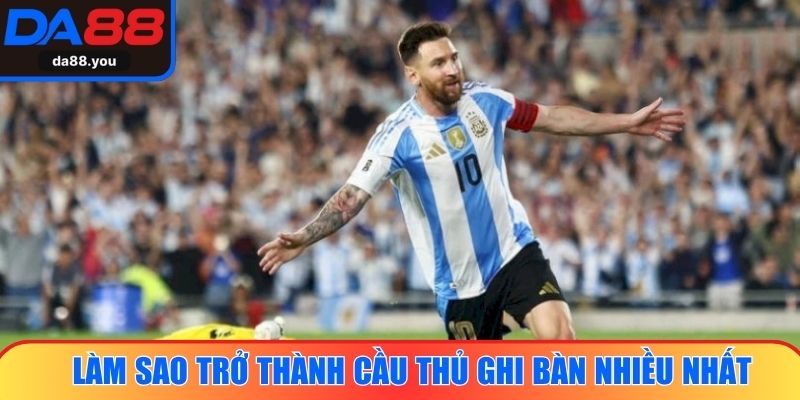 Làm sao trở thành cầu thủ ghi bàn nhiều nhất