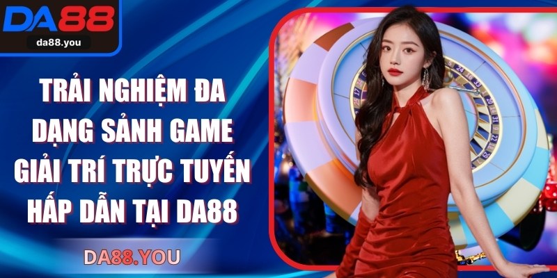 Trải nghiệm đa dạng sảnh game giải trí trực tuyến hấp dẫn tại Da88