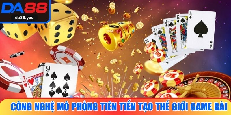 Công nghệ mô phỏng tiên tiến tạo nên thế giới game bài